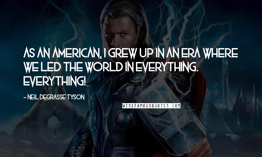 Neil DeGrasse Tyson Quotes: As an American, I grew up in an era where we led the world in everything. Everything!