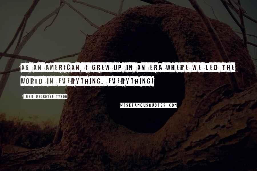 Neil DeGrasse Tyson Quotes: As an American, I grew up in an era where we led the world in everything. Everything!