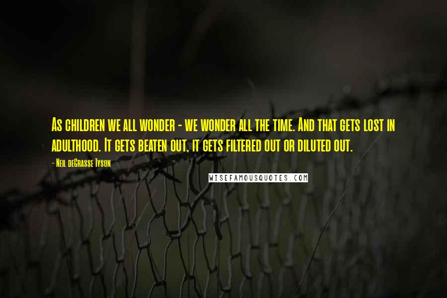 Neil DeGrasse Tyson Quotes: As children we all wonder - we wonder all the time. And that gets lost in adulthood. It gets beaten out, it gets filtered out or diluted out.