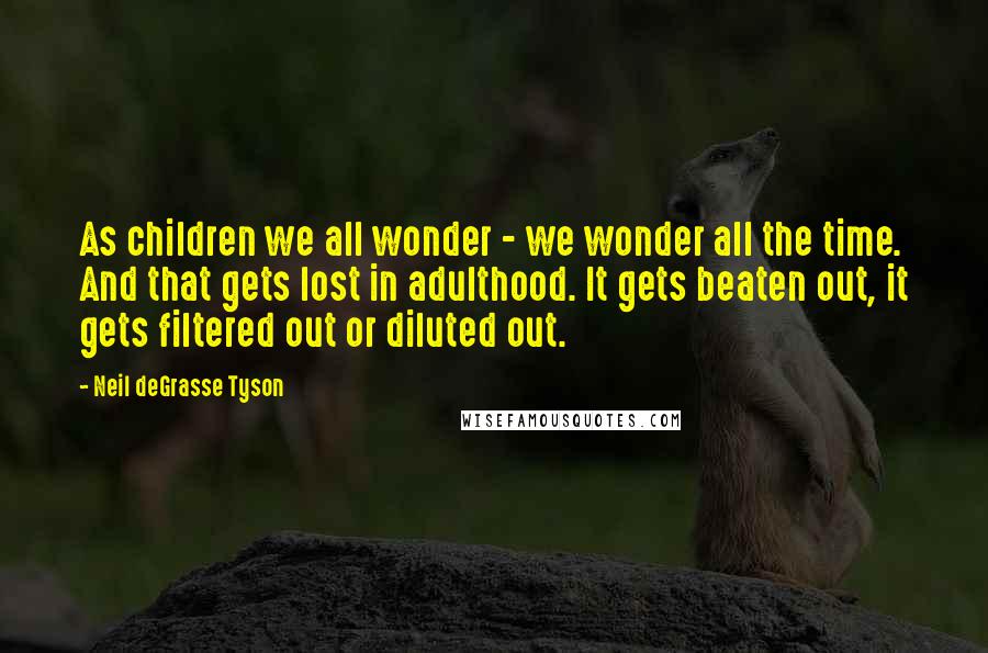 Neil DeGrasse Tyson Quotes: As children we all wonder - we wonder all the time. And that gets lost in adulthood. It gets beaten out, it gets filtered out or diluted out.