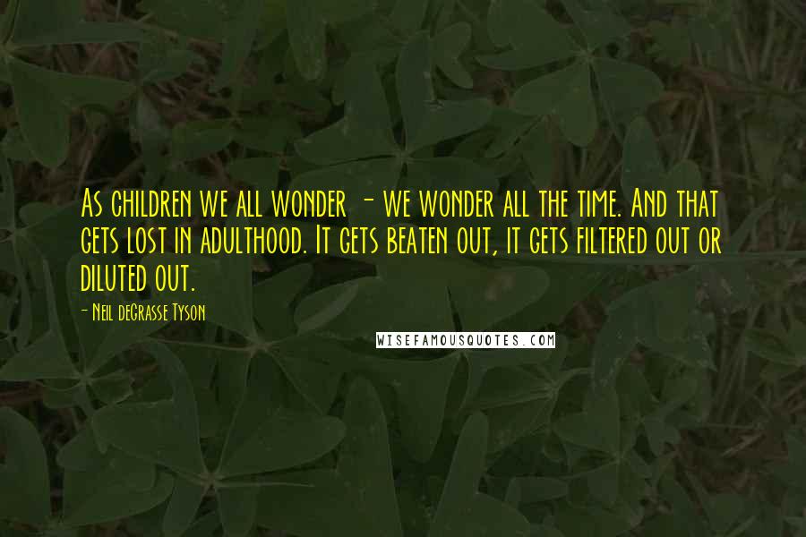 Neil DeGrasse Tyson Quotes: As children we all wonder - we wonder all the time. And that gets lost in adulthood. It gets beaten out, it gets filtered out or diluted out.