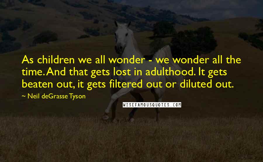 Neil DeGrasse Tyson Quotes: As children we all wonder - we wonder all the time. And that gets lost in adulthood. It gets beaten out, it gets filtered out or diluted out.