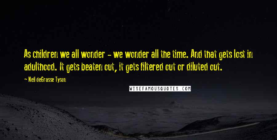 Neil DeGrasse Tyson Quotes: As children we all wonder - we wonder all the time. And that gets lost in adulthood. It gets beaten out, it gets filtered out or diluted out.