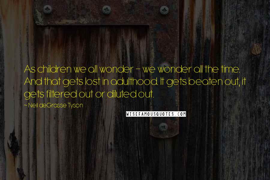 Neil DeGrasse Tyson Quotes: As children we all wonder - we wonder all the time. And that gets lost in adulthood. It gets beaten out, it gets filtered out or diluted out.