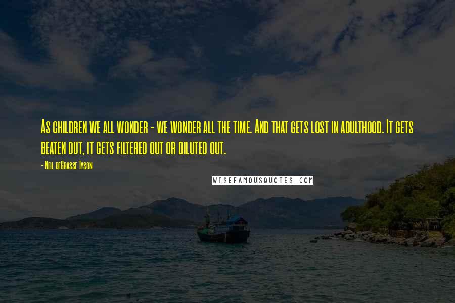 Neil DeGrasse Tyson Quotes: As children we all wonder - we wonder all the time. And that gets lost in adulthood. It gets beaten out, it gets filtered out or diluted out.