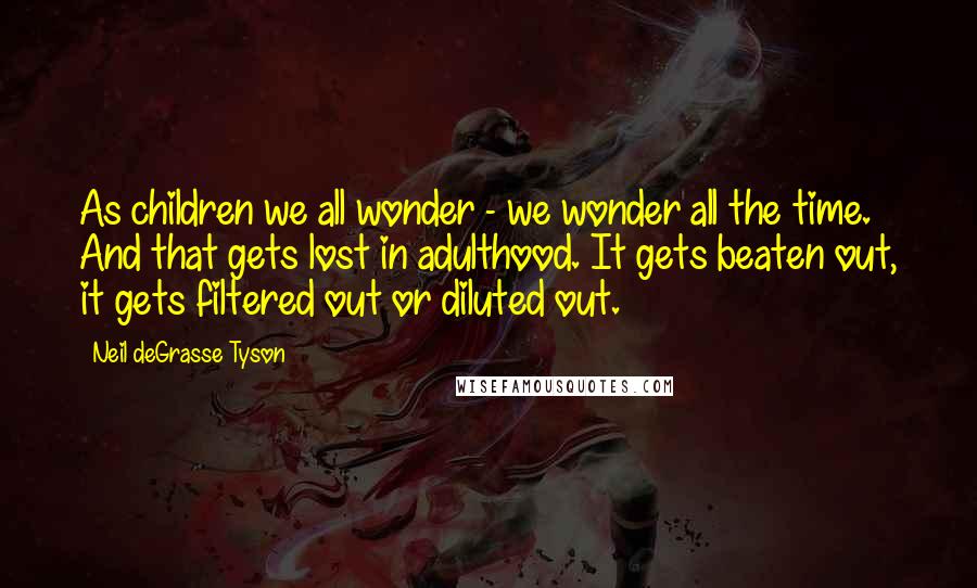 Neil DeGrasse Tyson Quotes: As children we all wonder - we wonder all the time. And that gets lost in adulthood. It gets beaten out, it gets filtered out or diluted out.