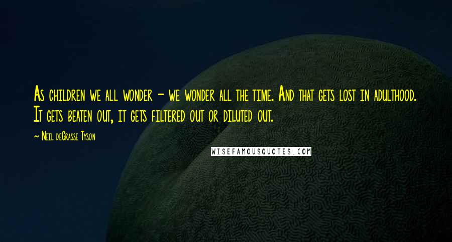 Neil DeGrasse Tyson Quotes: As children we all wonder - we wonder all the time. And that gets lost in adulthood. It gets beaten out, it gets filtered out or diluted out.