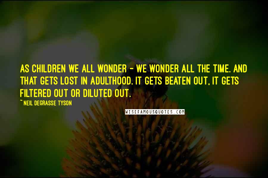 Neil DeGrasse Tyson Quotes: As children we all wonder - we wonder all the time. And that gets lost in adulthood. It gets beaten out, it gets filtered out or diluted out.