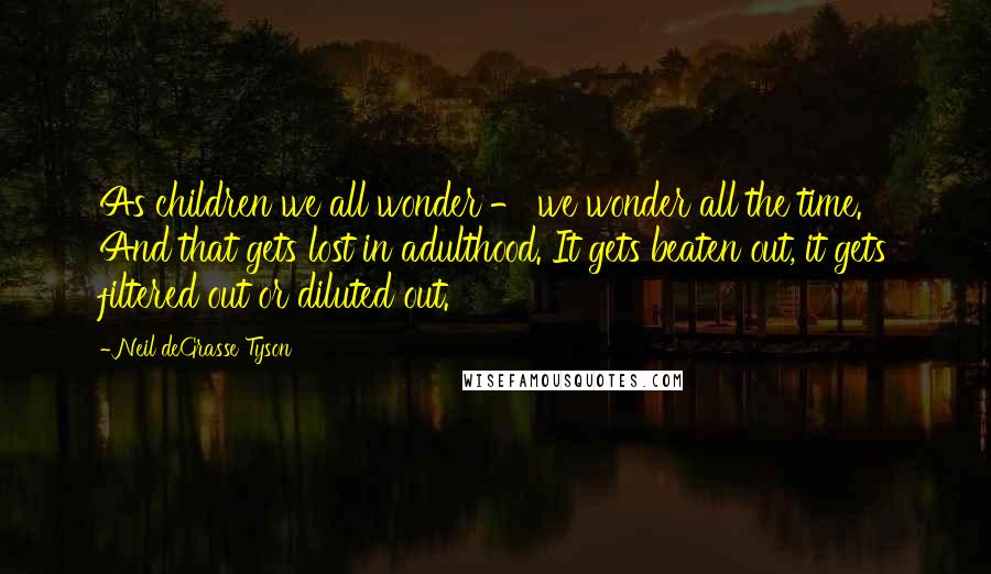 Neil DeGrasse Tyson Quotes: As children we all wonder - we wonder all the time. And that gets lost in adulthood. It gets beaten out, it gets filtered out or diluted out.