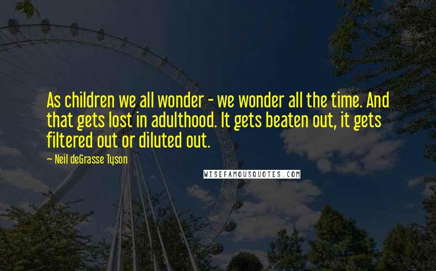 Neil DeGrasse Tyson Quotes: As children we all wonder - we wonder all the time. And that gets lost in adulthood. It gets beaten out, it gets filtered out or diluted out.