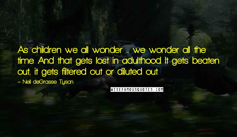 Neil DeGrasse Tyson Quotes: As children we all wonder - we wonder all the time. And that gets lost in adulthood. It gets beaten out, it gets filtered out or diluted out.