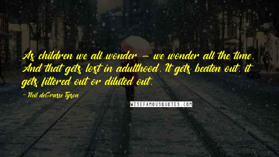 Neil DeGrasse Tyson Quotes: As children we all wonder - we wonder all the time. And that gets lost in adulthood. It gets beaten out, it gets filtered out or diluted out.