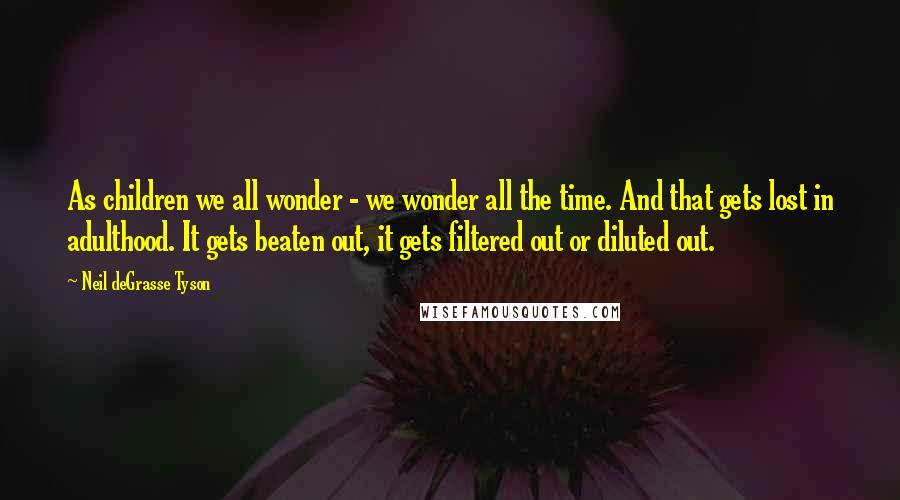 Neil DeGrasse Tyson Quotes: As children we all wonder - we wonder all the time. And that gets lost in adulthood. It gets beaten out, it gets filtered out or diluted out.