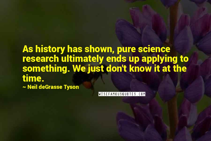 Neil DeGrasse Tyson Quotes: As history has shown, pure science research ultimately ends up applying to something. We just don't know it at the time.