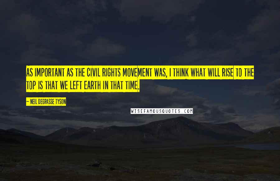 Neil DeGrasse Tyson Quotes: As important as the civil rights movement was, I think what will rise to the top is that we left Earth in that time.