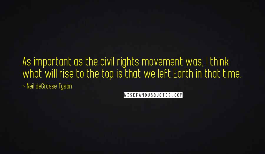 Neil DeGrasse Tyson Quotes: As important as the civil rights movement was, I think what will rise to the top is that we left Earth in that time.