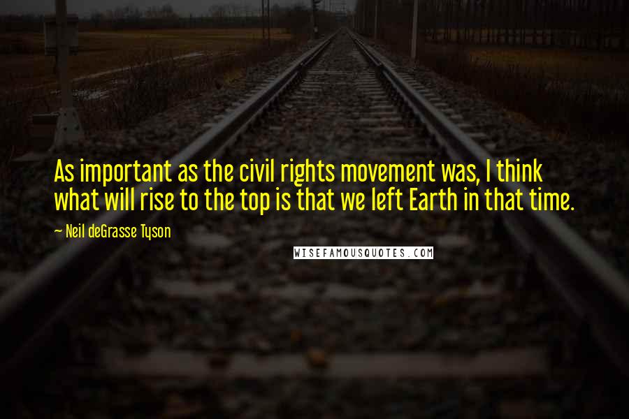 Neil DeGrasse Tyson Quotes: As important as the civil rights movement was, I think what will rise to the top is that we left Earth in that time.