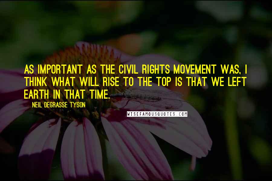 Neil DeGrasse Tyson Quotes: As important as the civil rights movement was, I think what will rise to the top is that we left Earth in that time.