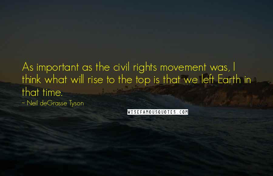 Neil DeGrasse Tyson Quotes: As important as the civil rights movement was, I think what will rise to the top is that we left Earth in that time.