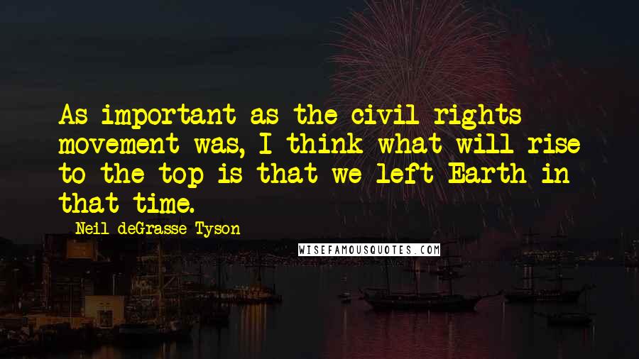 Neil DeGrasse Tyson Quotes: As important as the civil rights movement was, I think what will rise to the top is that we left Earth in that time.