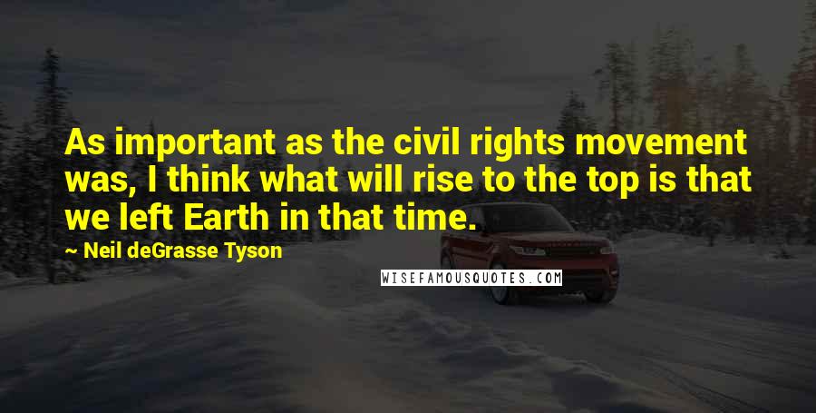 Neil DeGrasse Tyson Quotes: As important as the civil rights movement was, I think what will rise to the top is that we left Earth in that time.