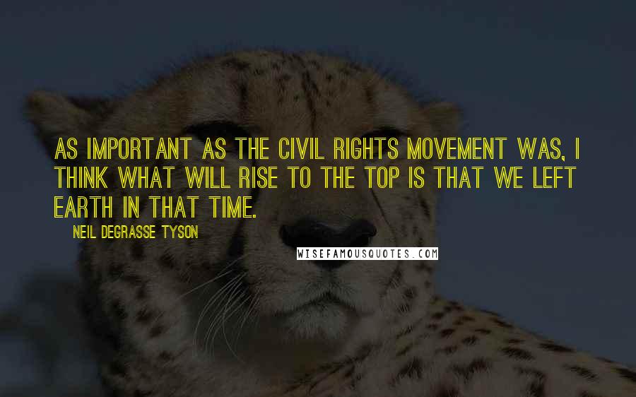 Neil DeGrasse Tyson Quotes: As important as the civil rights movement was, I think what will rise to the top is that we left Earth in that time.
