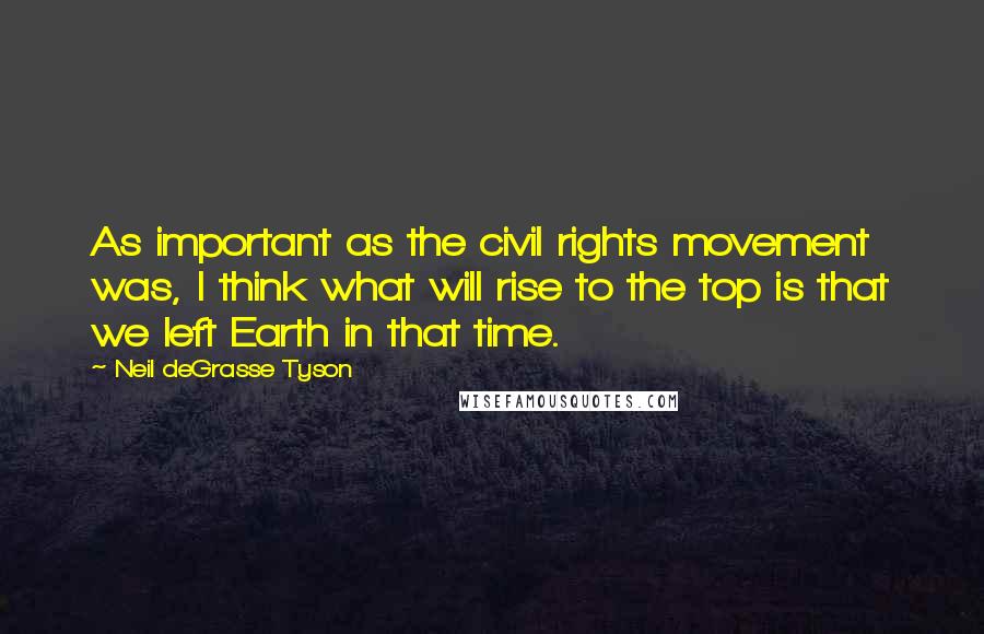 Neil DeGrasse Tyson Quotes: As important as the civil rights movement was, I think what will rise to the top is that we left Earth in that time.