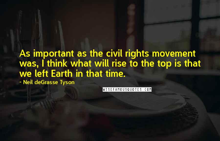 Neil DeGrasse Tyson Quotes: As important as the civil rights movement was, I think what will rise to the top is that we left Earth in that time.