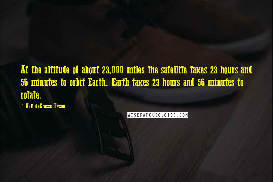 Neil DeGrasse Tyson Quotes: At the altitude of about 23,000 miles the satellite takes 23 hours and 56 minutes to orbit Earth. Earth takes 23 hours and 56 minutes to rotate.