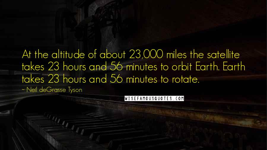 Neil DeGrasse Tyson Quotes: At the altitude of about 23,000 miles the satellite takes 23 hours and 56 minutes to orbit Earth. Earth takes 23 hours and 56 minutes to rotate.