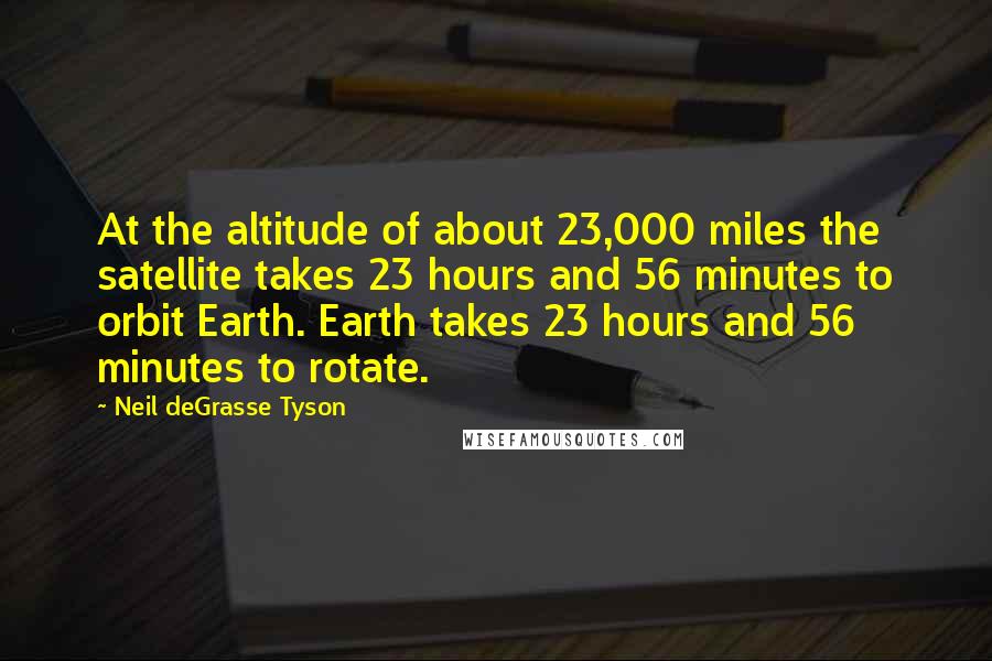 Neil DeGrasse Tyson Quotes: At the altitude of about 23,000 miles the satellite takes 23 hours and 56 minutes to orbit Earth. Earth takes 23 hours and 56 minutes to rotate.
