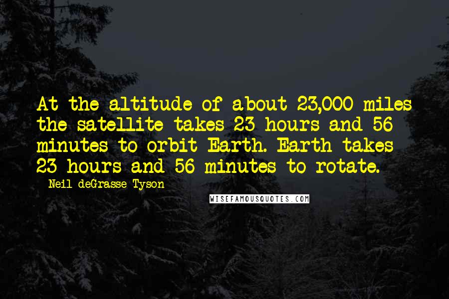 Neil DeGrasse Tyson Quotes: At the altitude of about 23,000 miles the satellite takes 23 hours and 56 minutes to orbit Earth. Earth takes 23 hours and 56 minutes to rotate.