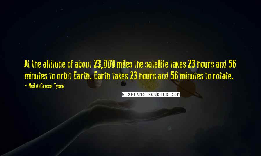 Neil DeGrasse Tyson Quotes: At the altitude of about 23,000 miles the satellite takes 23 hours and 56 minutes to orbit Earth. Earth takes 23 hours and 56 minutes to rotate.