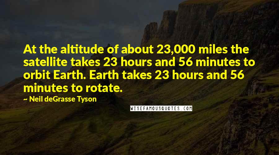 Neil DeGrasse Tyson Quotes: At the altitude of about 23,000 miles the satellite takes 23 hours and 56 minutes to orbit Earth. Earth takes 23 hours and 56 minutes to rotate.