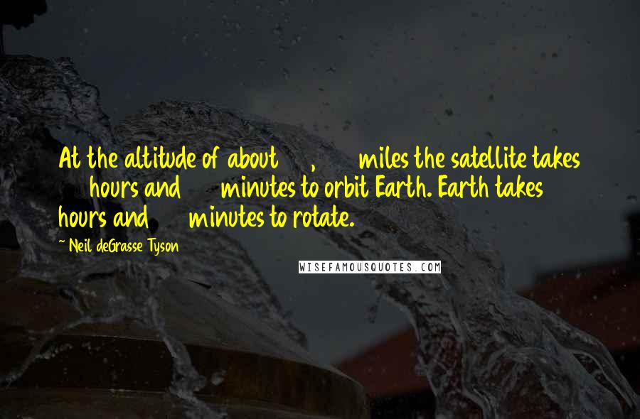 Neil DeGrasse Tyson Quotes: At the altitude of about 23,000 miles the satellite takes 23 hours and 56 minutes to orbit Earth. Earth takes 23 hours and 56 minutes to rotate.