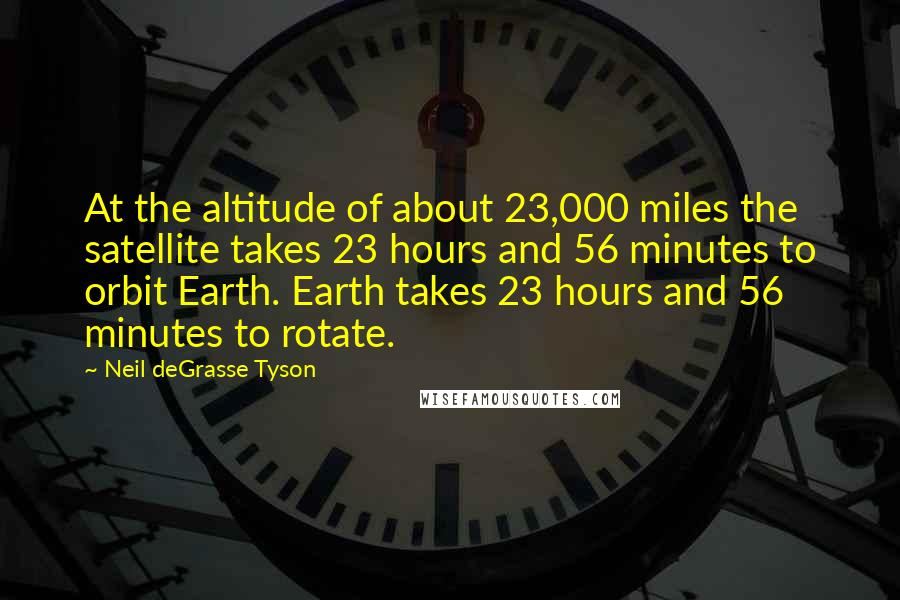 Neil DeGrasse Tyson Quotes: At the altitude of about 23,000 miles the satellite takes 23 hours and 56 minutes to orbit Earth. Earth takes 23 hours and 56 minutes to rotate.