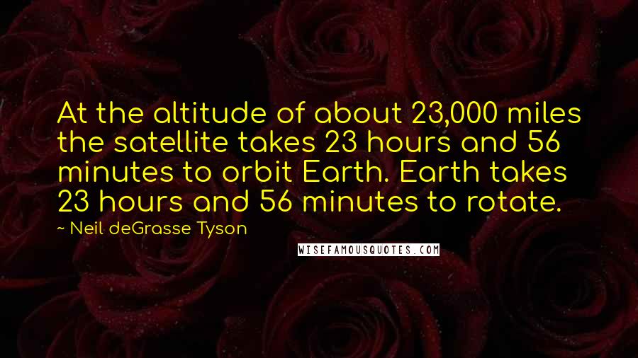 Neil DeGrasse Tyson Quotes: At the altitude of about 23,000 miles the satellite takes 23 hours and 56 minutes to orbit Earth. Earth takes 23 hours and 56 minutes to rotate.