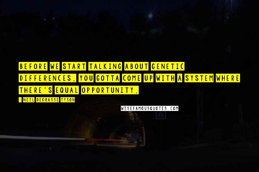 Neil DeGrasse Tyson Quotes: Before we start talking about genetic differences, you gotta come up with a system where there's equal opportunity,