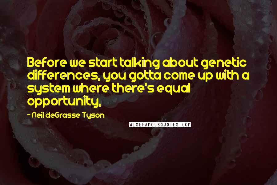 Neil DeGrasse Tyson Quotes: Before we start talking about genetic differences, you gotta come up with a system where there's equal opportunity,