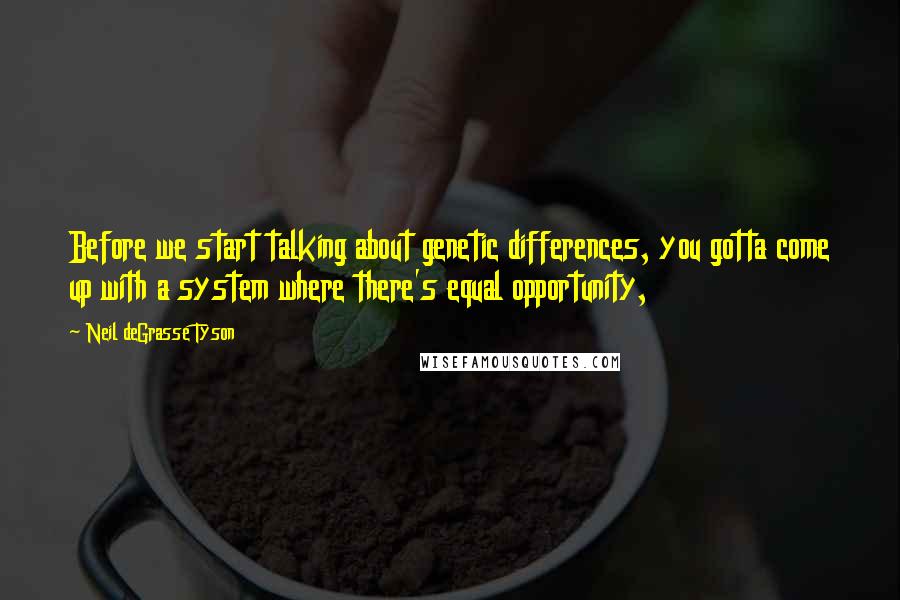 Neil DeGrasse Tyson Quotes: Before we start talking about genetic differences, you gotta come up with a system where there's equal opportunity,