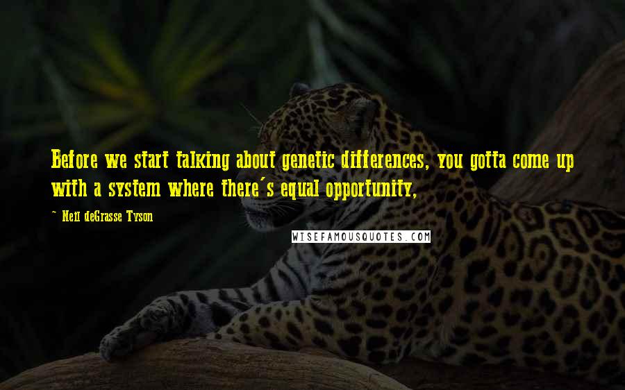 Neil DeGrasse Tyson Quotes: Before we start talking about genetic differences, you gotta come up with a system where there's equal opportunity,