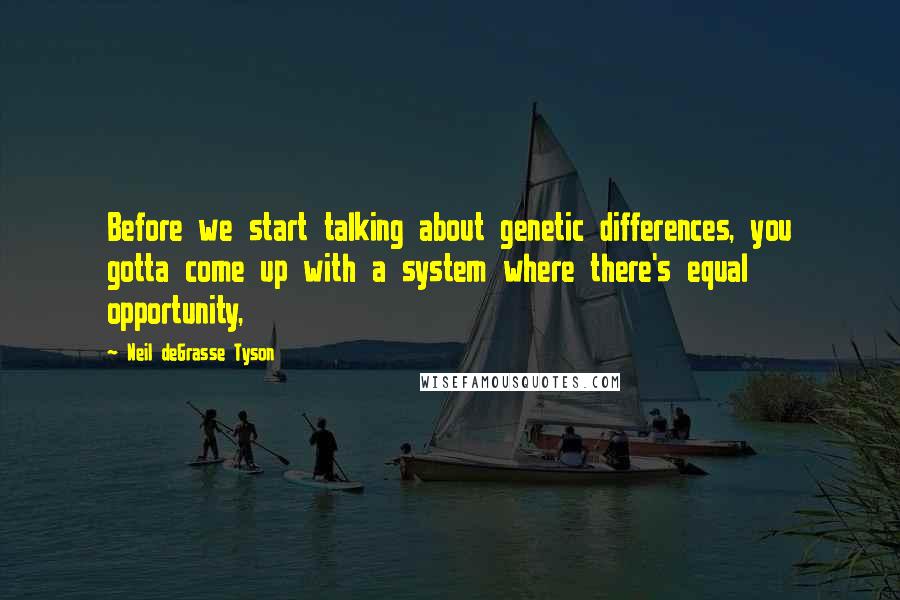 Neil DeGrasse Tyson Quotes: Before we start talking about genetic differences, you gotta come up with a system where there's equal opportunity,