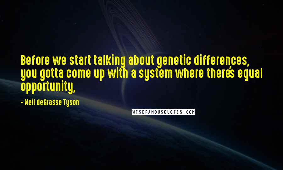 Neil DeGrasse Tyson Quotes: Before we start talking about genetic differences, you gotta come up with a system where there's equal opportunity,