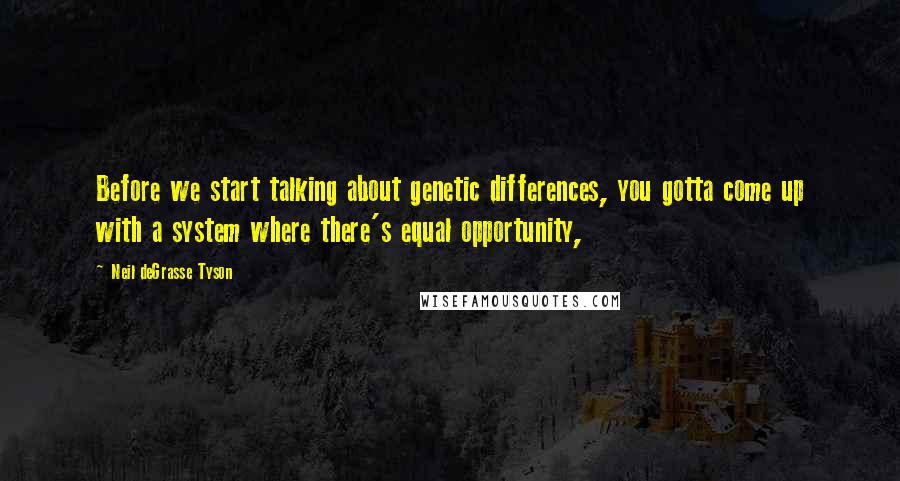 Neil DeGrasse Tyson Quotes: Before we start talking about genetic differences, you gotta come up with a system where there's equal opportunity,