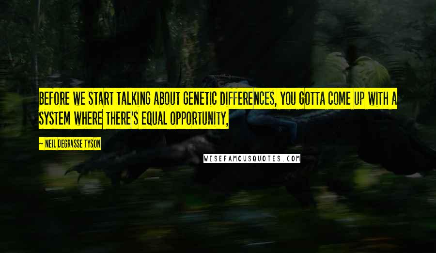 Neil DeGrasse Tyson Quotes: Before we start talking about genetic differences, you gotta come up with a system where there's equal opportunity,