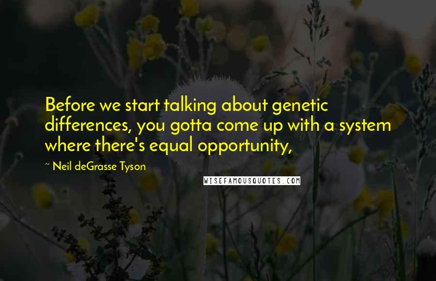 Neil DeGrasse Tyson Quotes: Before we start talking about genetic differences, you gotta come up with a system where there's equal opportunity,