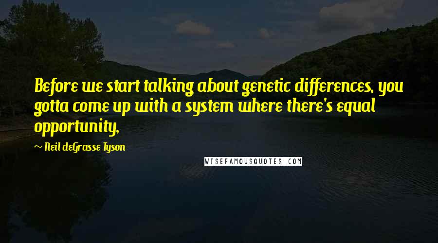 Neil DeGrasse Tyson Quotes: Before we start talking about genetic differences, you gotta come up with a system where there's equal opportunity,