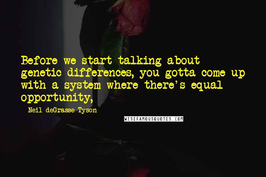 Neil DeGrasse Tyson Quotes: Before we start talking about genetic differences, you gotta come up with a system where there's equal opportunity,