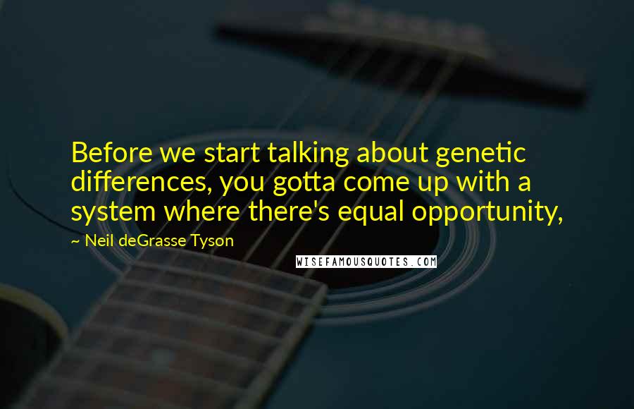 Neil DeGrasse Tyson Quotes: Before we start talking about genetic differences, you gotta come up with a system where there's equal opportunity,