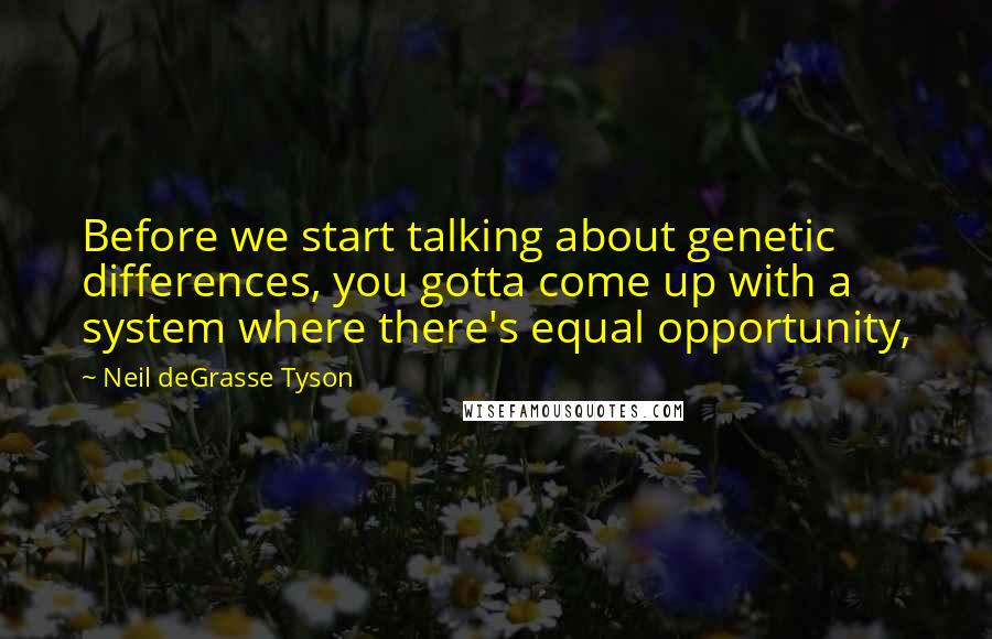 Neil DeGrasse Tyson Quotes: Before we start talking about genetic differences, you gotta come up with a system where there's equal opportunity,